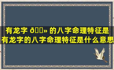 有龙字 🌻 的八字命理特征是「有龙字的八字命理特征是什么意思」